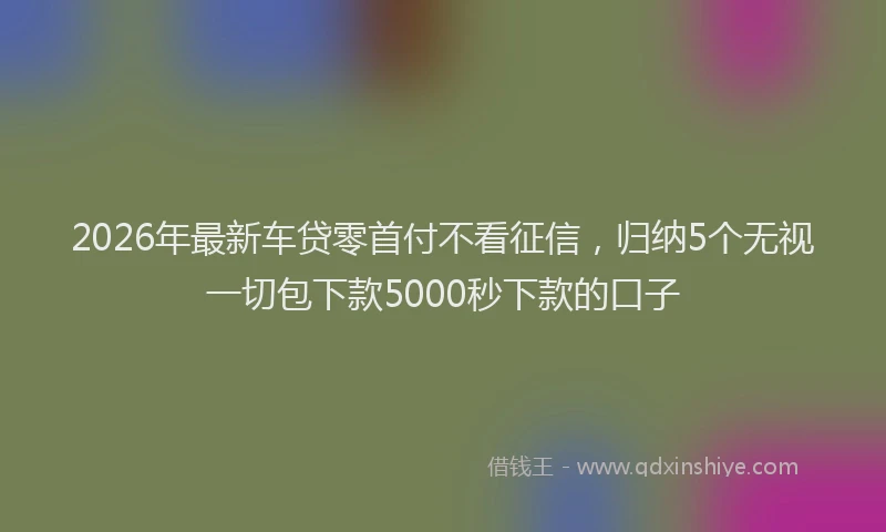 2026年最新车贷零首付不看征信，归纳5个无视一切包下款5000秒下款的口子
