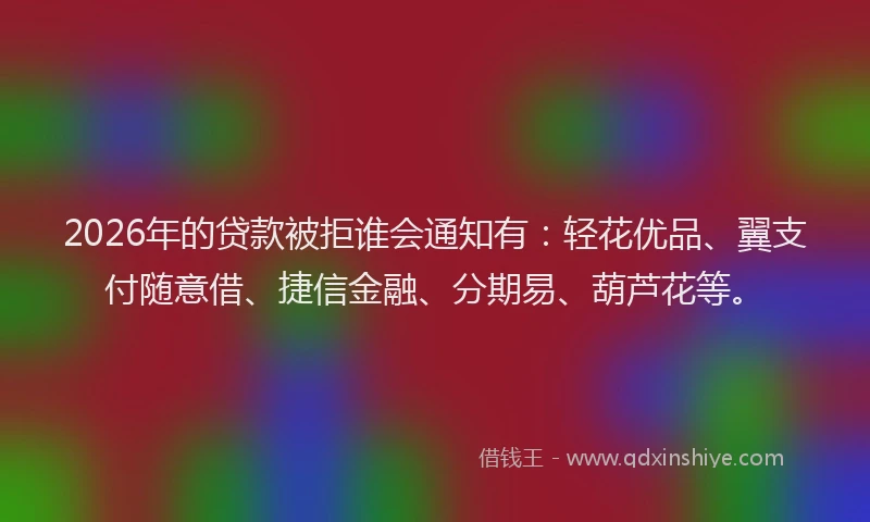 2026年的贷款被拒谁会通知有：轻花优品、翼支付随意借、捷信金融、分期易、葫芦花等。