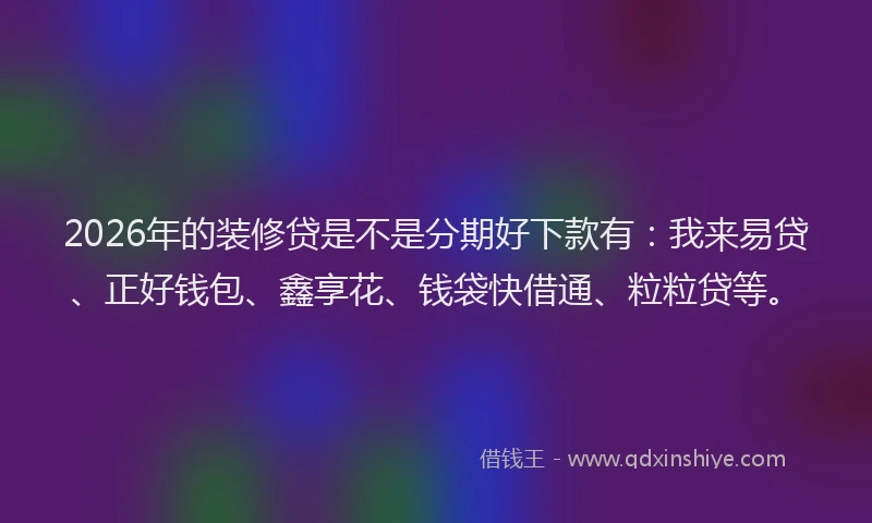 2026年的装修贷是不是分期好下款有：我来易贷、正好钱包、鑫享花、钱袋快借通、粒粒贷等。