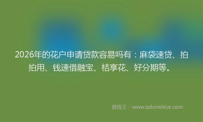 2026年的花户申请贷款容易吗有：麻袋速贷、拍拍用、钱速借融宝、桔享花、好分期等。