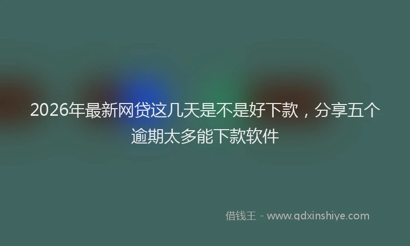 2026年最新网贷这几天是不是好下款，分享五个逾期太多能下款软件