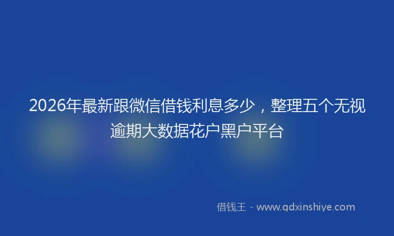 2026年最新跟微信借钱利息多少，整理五个无视逾期大数据花户黑户平台