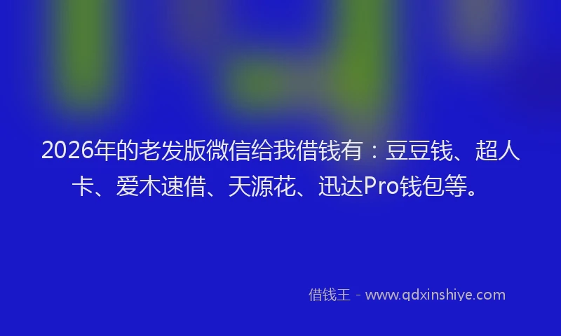 2026年的老发版微信给我借钱有：豆豆钱、超人卡、爱木速借、天源花、迅达Pro钱包等。