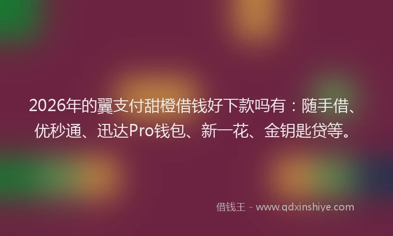 2026年的翼支付甜橙借钱好下款吗有：随手借、优秒通、迅达Pro钱包、新一花、金钥匙贷等。
