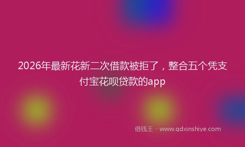 2026年最新花新二次借款被拒了，整合五个凭支付宝花呗贷款的app