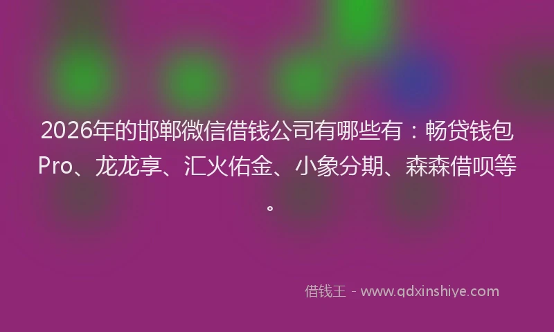2026年的邯郸微信借钱公司有哪些有：畅贷钱包Pro、龙龙享、汇火佑金、小象分期、森森借呗等。