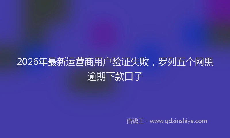 2026年最新运营商用户验证失败，罗列五个网黑逾期下款口子