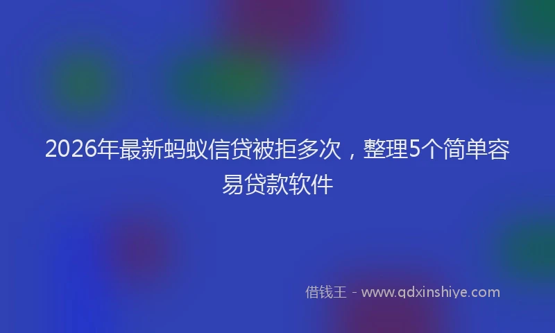 2026年最新蚂蚁信贷被拒多次，整理5个简单容易贷款软件