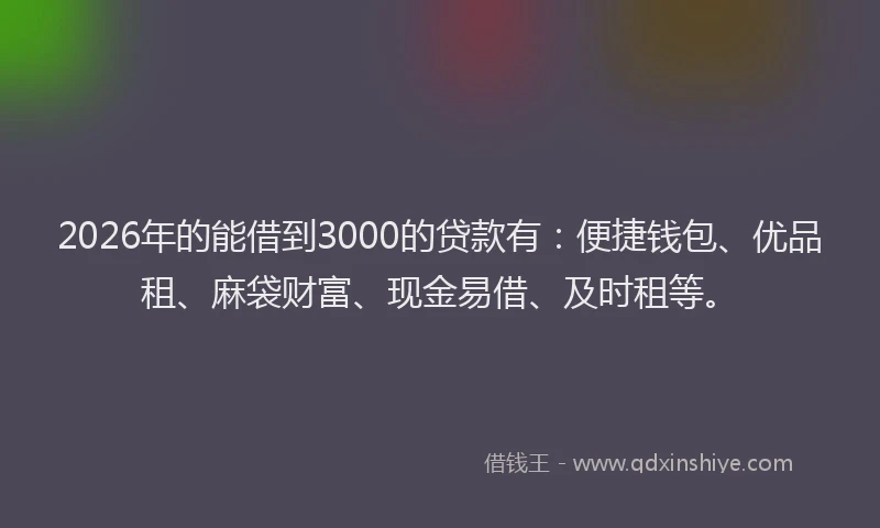 2026年的能借到3000的贷款有：便捷钱包、优品租、麻袋财富、现金易借、及时租等。