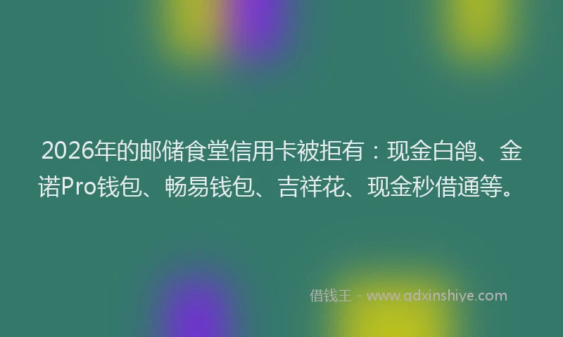 2026年的邮储食堂信用卡被拒有：现金白鸽、金诺Pro钱包、畅易钱包、吉祥花、现金秒借通等。