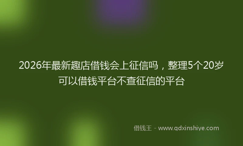 2026年最新趣店借钱会上征信吗，整理5个20岁可以借钱平台不查征信的平台