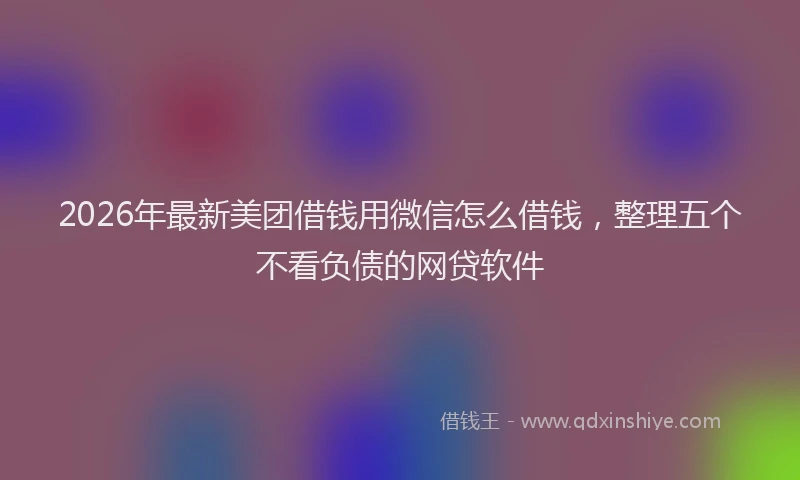2026年最新美团借钱用微信怎么借钱，整理五个不看负债的网贷软件