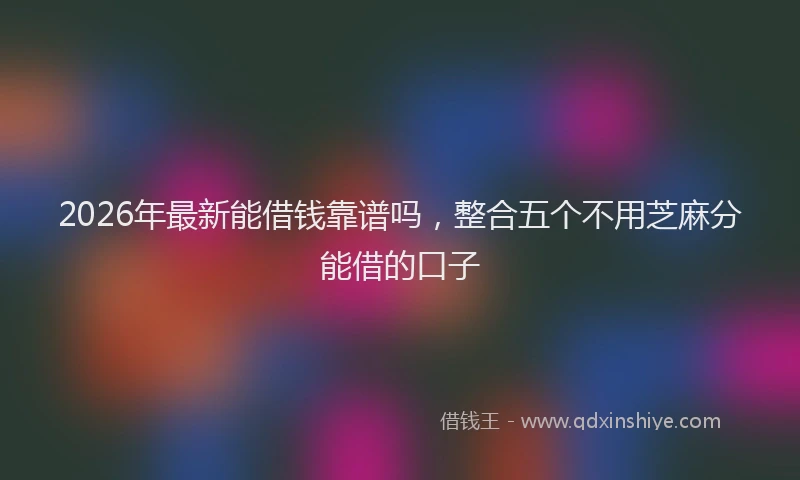 2026年最新能借钱靠谱吗，整合五个不用芝麻分能借的口子