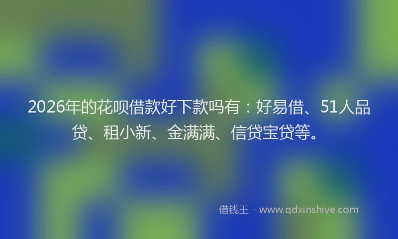 2026年的花呗借款好下款吗有：好易借、51人品贷、租小新、金满满、信贷宝贷等。