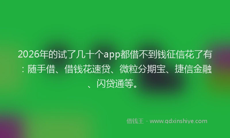 2026年的试了几十个app都借不到钱征信花了有：随手借、借钱花速贷、微粒分期宝、捷信金融、闪贷通等。
