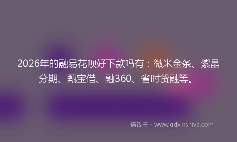 2026年的融易花呗好下款吗有：微米金条、紫晶分期、甄宝借、融360、省时贷融等。