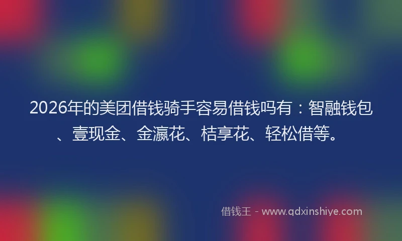2026年的美团借钱骑手容易借钱吗有：智融钱包、壹现金、金瀛花、桔享花、轻松借等。