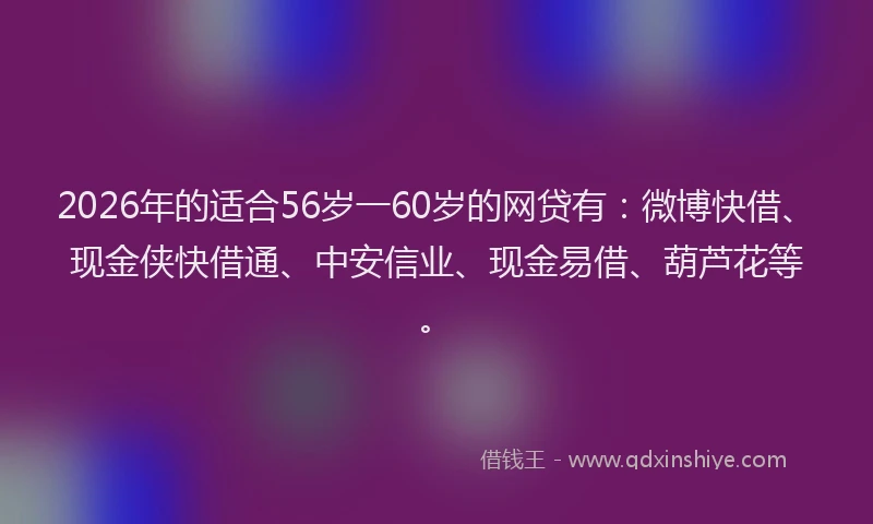2026年的适合56岁一60岁的网贷有：微博快借、现金侠快借通、中安信业、现金易借、葫芦花等。