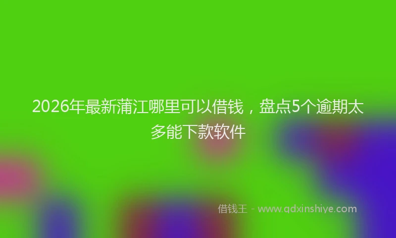 2026年最新蒲江哪里可以借钱，盘点5个逾期太多能下款软件