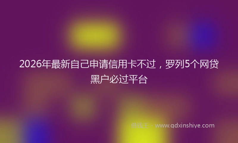 2026年最新自己申请信用卡不过，罗列5个网贷黑户必过平台