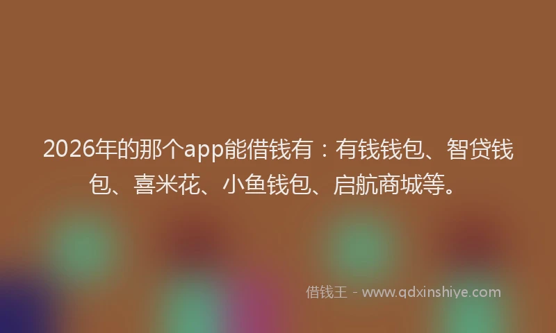 2026年的那个app能借钱有：有钱钱包、智贷钱包、喜米花、小鱼钱包、启航商城等。