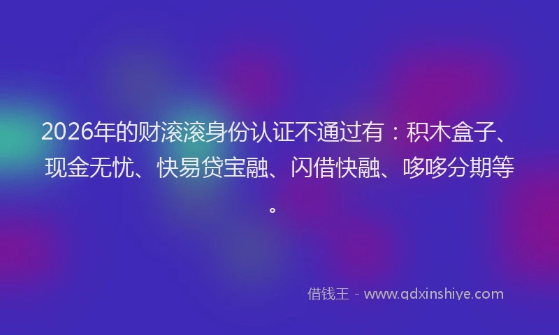 2026年的财滚滚身份认证不通过有：积木盒子、现金无忧、快易贷宝融、闪借快融、哆哆分期等。