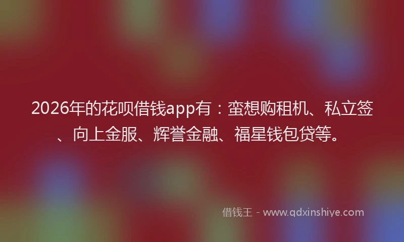 2026年的花呗借钱app有：蛮想购租机、私立签、向上金服、辉誉金融、福星钱包贷等。