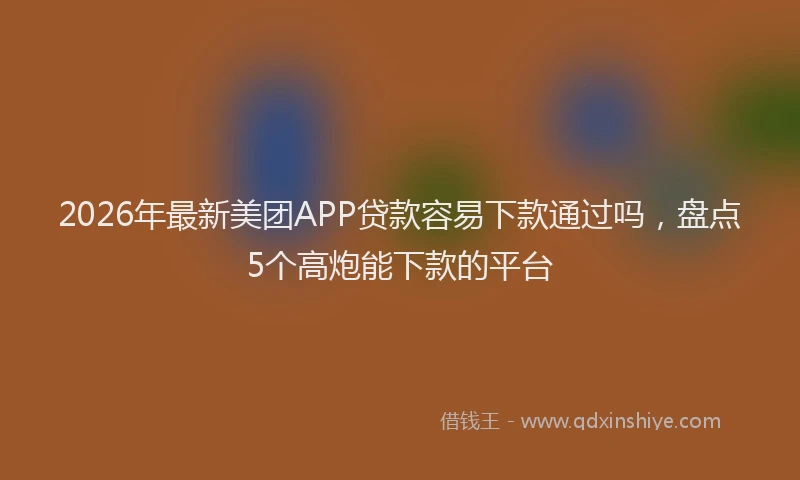 2026年最新美团APP贷款容易下款通过吗，盘点5个高炮能下款的平台