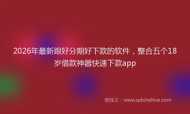 2026年最新跟好分期好下款的软件，整合五个18岁借款神器快速下款app
