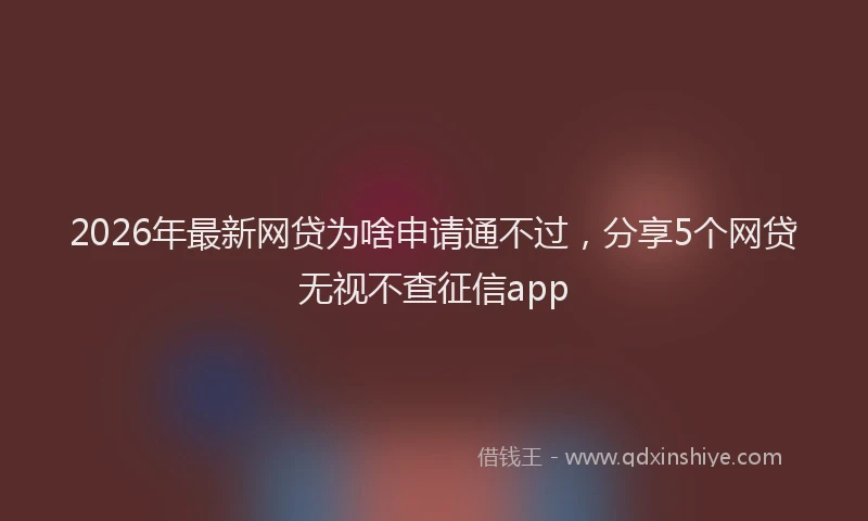 2026年最新网贷为啥申请通不过，分享5个网贷无视不查征信app