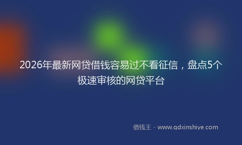 2026年最新网贷借钱容易过不看征信，盘点5个极速审核的网贷平台
