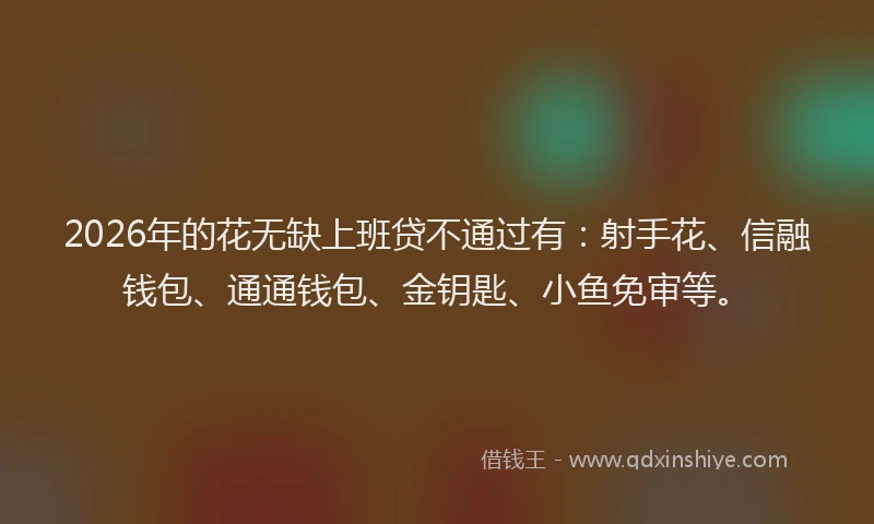 2026年的花无缺上班贷不通过有：射手花、信融钱包、通通钱包、金钥匙、小鱼免审等。