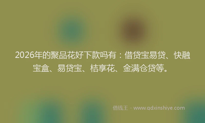 2026年的聚品花好下款吗有：借贷宝易贷、快融宝盒、易贷宝、桔享花、金满仓贷等。