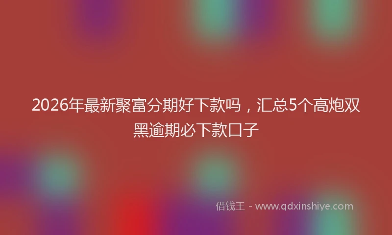 2026年最新聚富分期好下款吗，汇总5个高炮双黑逾期必下款口子