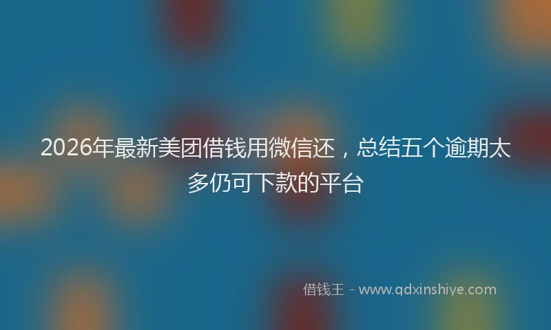 2026年最新美团借钱用微信还，总结五个逾期太多仍可下款的平台