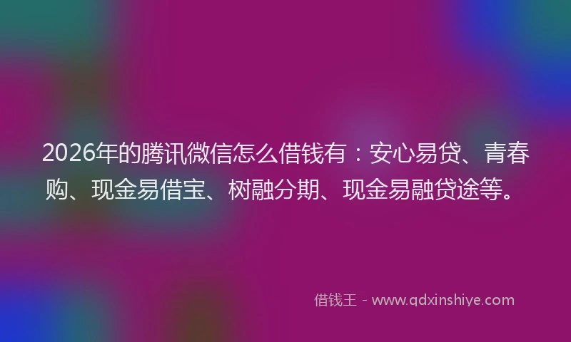2026年的腾讯微信怎么借钱有：安心易贷、青春购、现金易借宝、树融分期、现金易融贷途等。