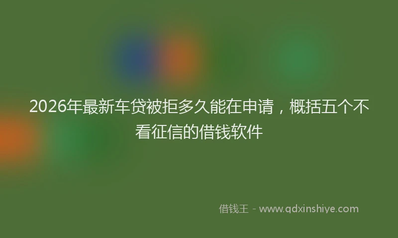 2026年最新车贷被拒多久能在申请，概括五个不看征信的借钱软件