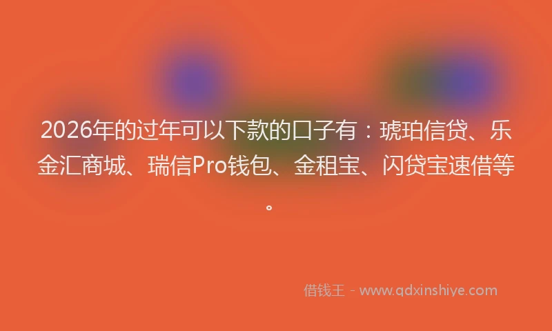 2026年的过年可以下款的口子有：琥珀信贷、乐金汇商城、瑞信Pro钱包、金租宝、闪贷宝速借等。