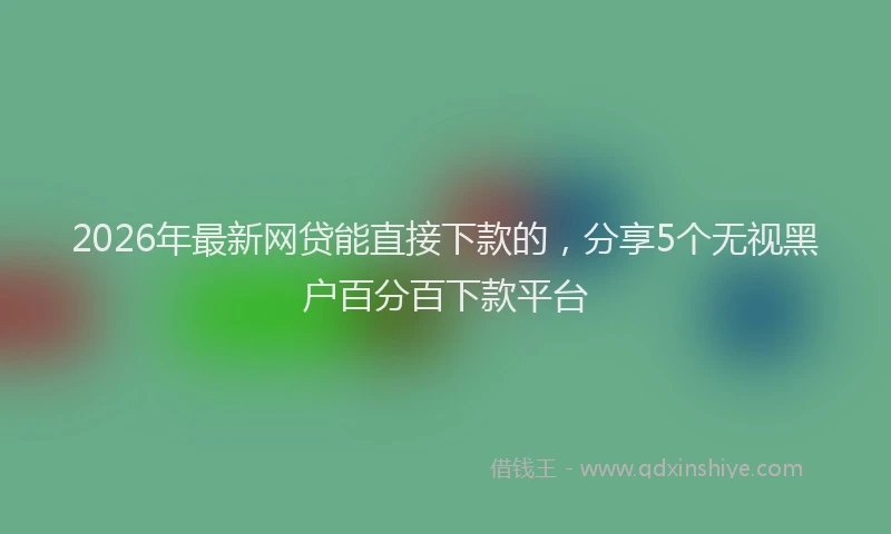 2026年最新网贷能直接下款的，分享5个无视黑户百分百下款平台