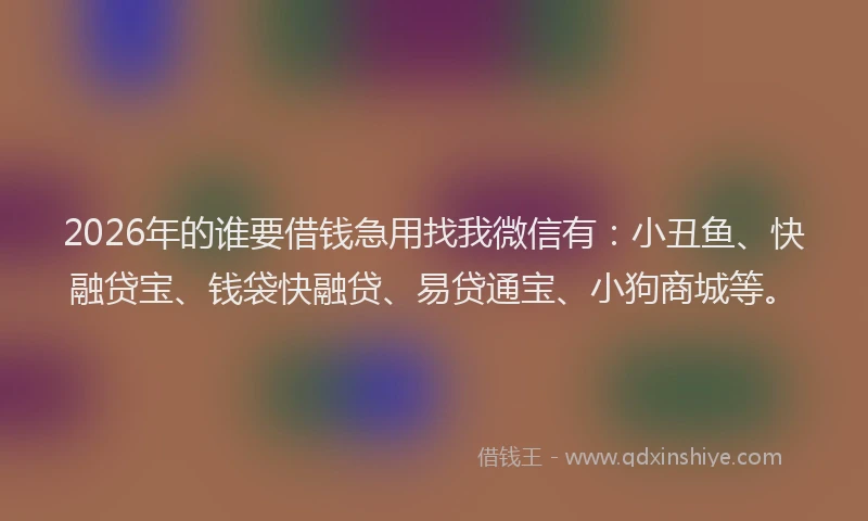 2026年的谁要借钱急用找我微信有：小丑鱼、快融贷宝、钱袋快融贷、易贷通宝、小狗商城等。