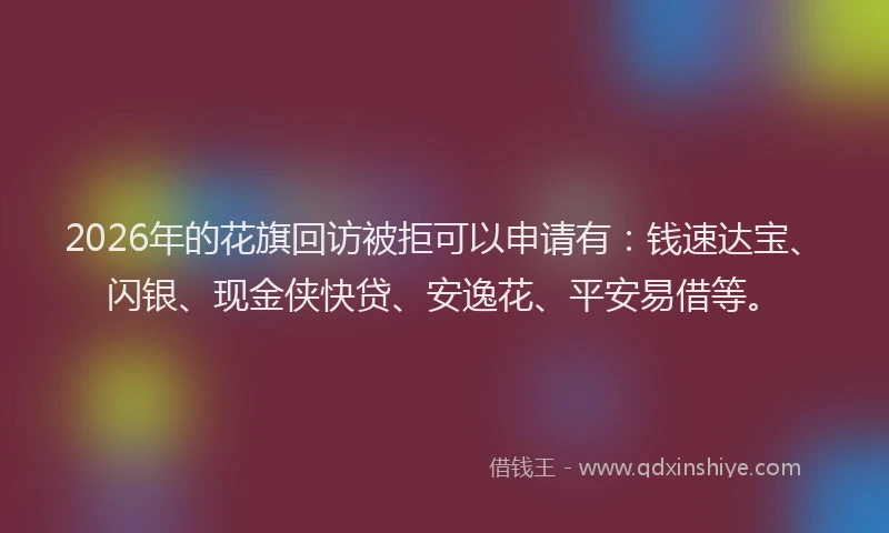 2026年的花旗回访被拒可以申请有：钱速达宝、闪银、现金侠快贷、安逸花、平安易借等。