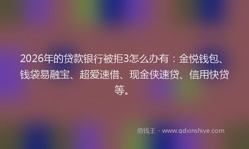 2026年的贷款银行被拒3怎么办有：金悦钱包、钱袋易融宝、超爱速借、现金侠速贷、信用快贷等。