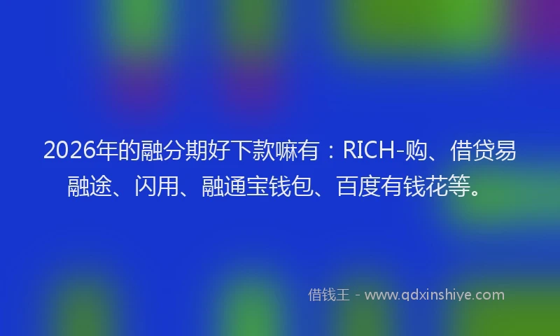 2026年的融分期好下款嘛有：RICH-购、借贷易融途、闪用、融通宝钱包、百度有钱花等。