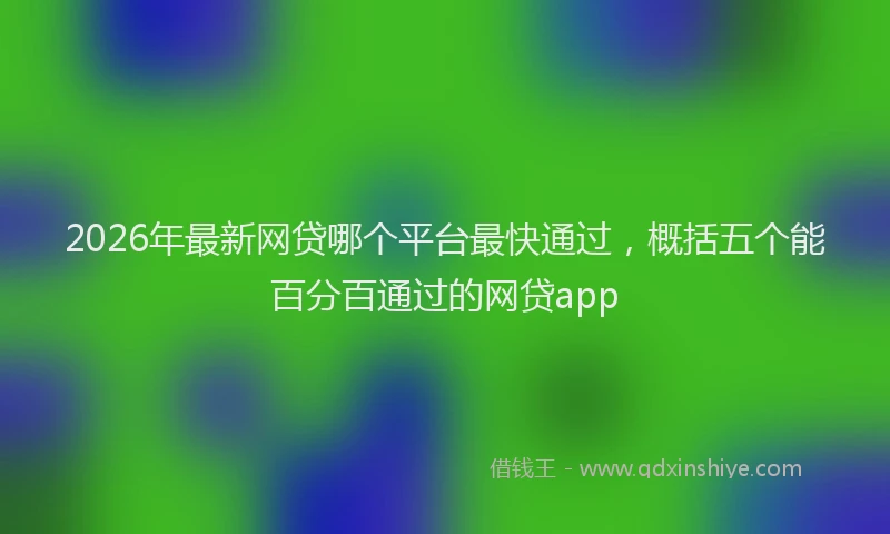 2026年最新网贷哪个平台最快通过，概括五个能百分百通过的网贷app