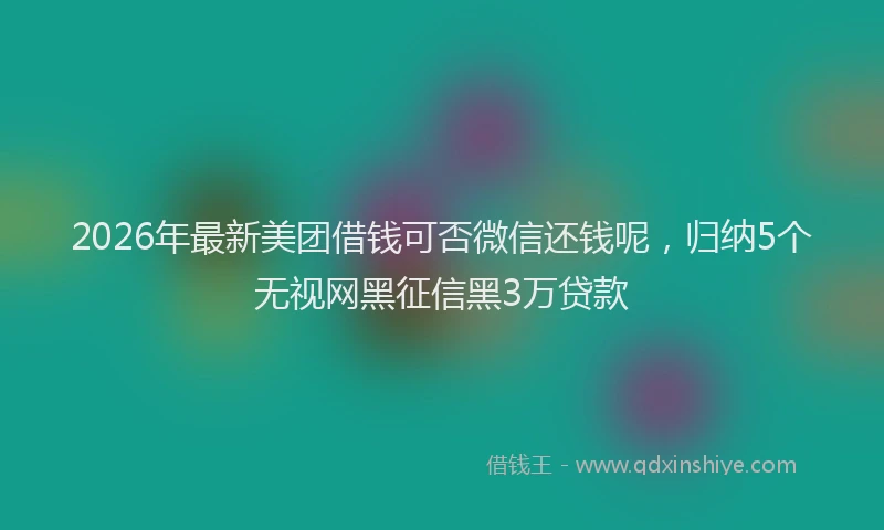 2026年最新美团借钱可否微信还钱呢，归纳5个无视网黑征信黑3万贷款