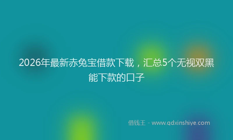 2026年最新赤兔宝借款下载，汇总5个无视双黑能下款的口子