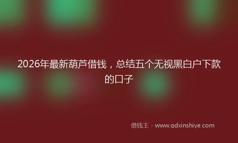2026年最新葫芦借钱，总结五个无视黑白户下款的口子