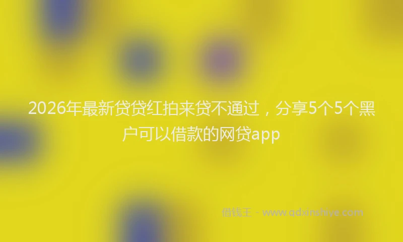 2026年最新贷贷红拍来贷不通过，分享5个5个黑户可以借款的网贷app