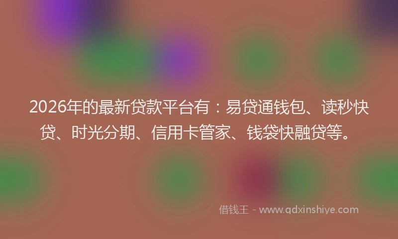 2026年的最新贷款平台有：易贷通钱包、读秒快贷、时光分期、信用卡管家、钱袋快融贷等。