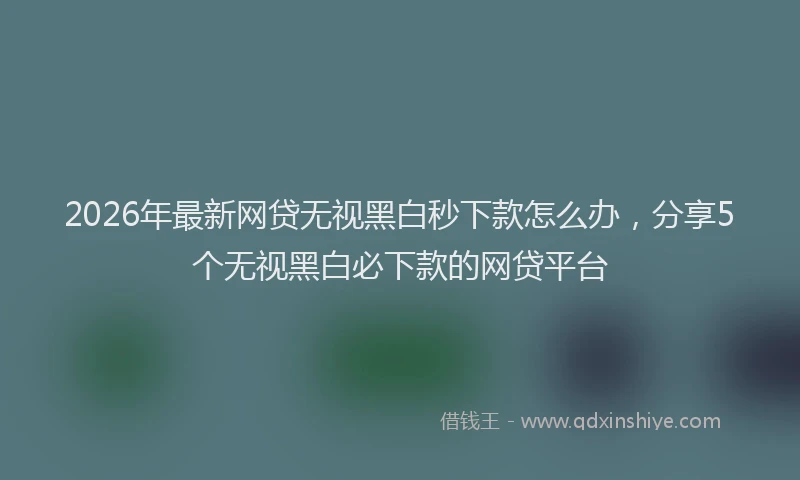 2026年最新网贷无视黑白秒下款怎么办，分享5个无视黑白必下款的网贷平台